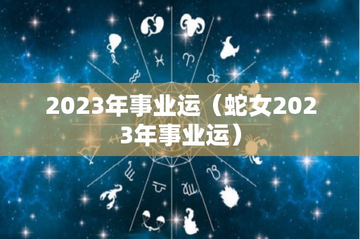 2023年事业运（蛇女2023年事业运）