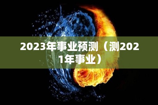 2023年事业预测（测2021年事业）