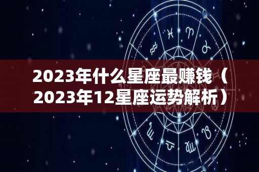 2023年什么星座最赚钱（2023年12星座运势解析）
