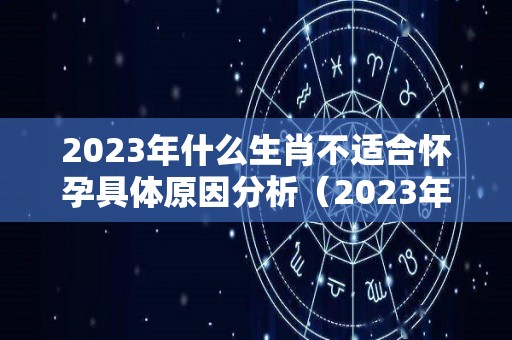 2023年什么生肖不适合怀孕具体原因分析（2023年什么生肖不适合怀孕具体原因分析图片）