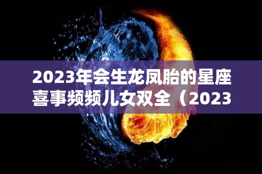 2023年会生龙凤胎的星座喜事频频儿女双全（2023年必定生儿子的生肖）