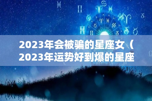 2023年会被骗的星座女（2023年运势好到爆的星座）