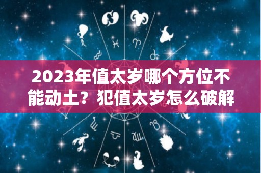 2023年值太岁哪个方位不能动土？犯值太岁怎么破解？（2033年犯太岁）