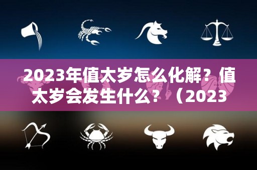 2023年值太岁怎么化解？值太岁会发生什么？（2023年太岁年都是属什么的人）