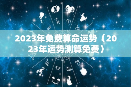 2023年免费算命运势（2023年运势测算免费）
