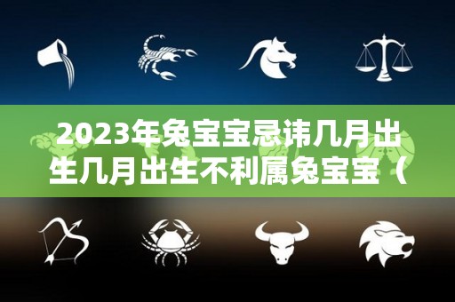 2023年兔宝宝忌讳几月出生几月出生不利属兔宝宝（2023年兔宝宝忌讳农历几月出生）