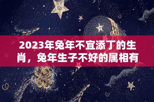 2023年兔年不宜添丁的生肖，兔年生子不好的属相有哪些（2023年属兔年不宜生子的属相）