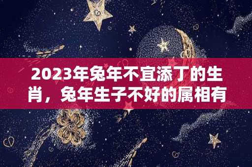 2023年兔年不宜添丁的生肖，兔年生子不好的属相有哪些（2023年属兔年不宜生子的属相）