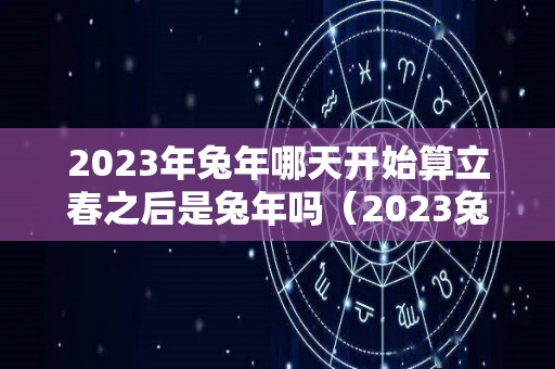 2023年兔年哪天开始算立春之后是兔年吗（2023兔年什么时候开始）