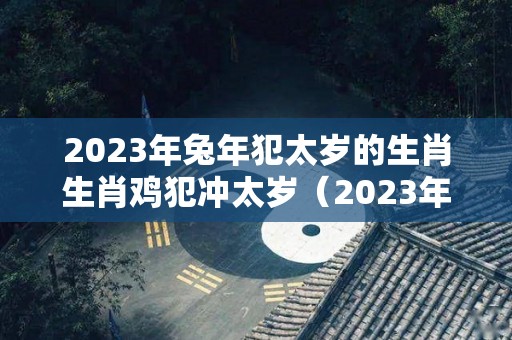 2023年兔年犯太岁的生肖生肖鸡犯冲太岁（2023年属兔犯月）