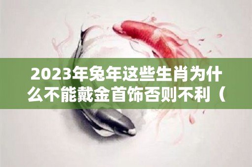 2023年兔年这些生肖为什么不能戴金首饰否则不利（2023年兔年适合什么属相要宝宝）