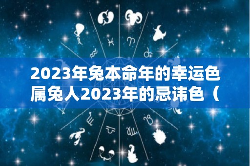 2023年兔本命年的幸运色属兔人2023年的忌讳色（2023年属兔本命年运势）