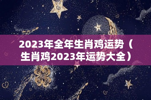 2023年全年生肖鸡运势（生肖鸡2023年运势大全）