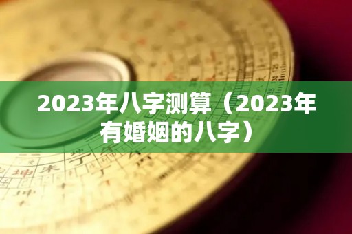 2023年八字测算（2023年有婚姻的八字）