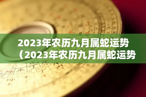 2023年农历九月属蛇运势（2023年农历九月属蛇运势如何）