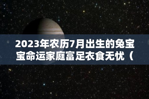2023年农历7月出生的兔宝宝命运家庭富足衣食无忧（2023年的七月）