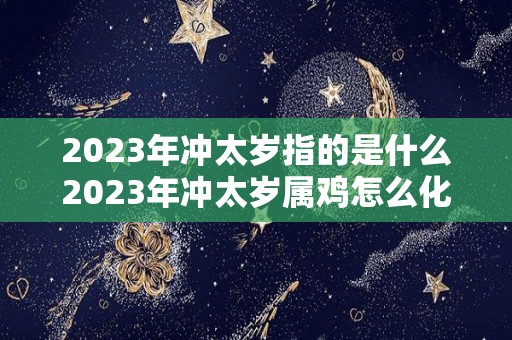 2023年冲太岁指的是什么2023年冲太岁属鸡怎么化解（2031年冲太岁）