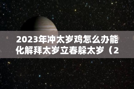2023年冲太岁鸡怎么办能化解拜太岁立春躲太岁（2023年犯太岁生肖）