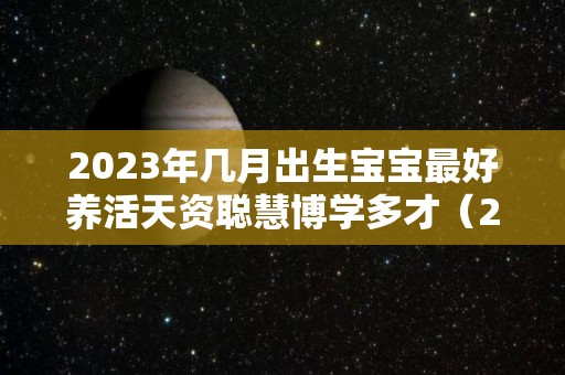 2023年几月出生宝宝最好养活天资聪慧博学多才（2023年几月份出生好）