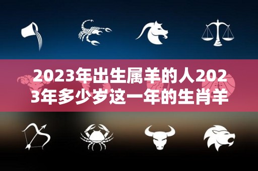 2023年出生属羊的人2023年多少岁这一年的生肖羊人优缺点揭秘（2023年属羊的人是什么命）