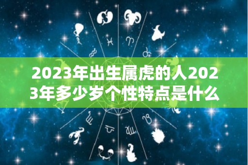 2023年出生属虎的人2023年多少岁个性特点是什么（2023年属虎的人命运好吗）