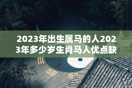 2023年出生属马的人2023年多少岁生肖马人优点缺点查询（2023年属马人的全年运势如何）