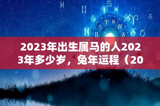 2023年出生属马的人2023年多少岁，兔年运程（2023年属马的人运气怎么样）