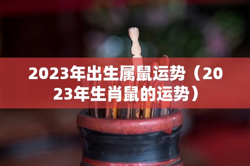2023年出生属鼠运势（2023年生肖鼠的运势）