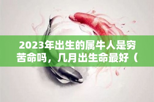 2023年出生的属牛人是穷苦命吗，几月出生命最好（属牛人2023年生宝宝好吗）