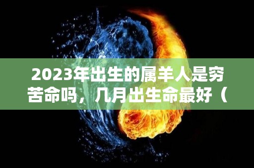 2023年出生的属羊人是穷苦命吗，几月出生命最好（2023年属羊好不好）