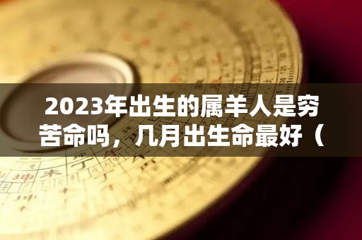 2023年出生的属羊人是穷苦命吗，几月出生命最好（2023年属羊的运气和注意点什么）