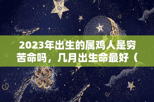 2023年出生的属鸡人是穷苦命吗，几月出生命最好（2023年 属鸡）
