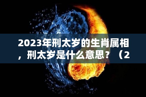 2023年刑太岁的生肖属相，刑太岁是什么意思？（2021刑太岁会发生什么）