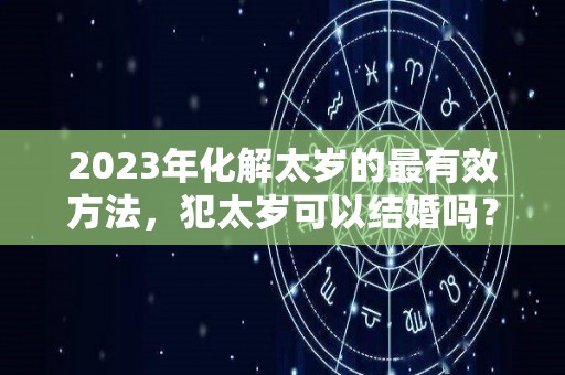 2023年化解太岁的最有效方法，犯太岁可以结婚吗？（2023年太岁方位在哪里）