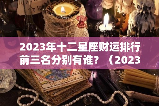 2023年十二星座财运排行前三名分别有谁？（2023运势好到爆的星座）