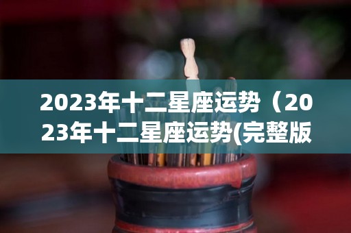 2023年十二星座运势（2023年十二星座运势(完整版)）