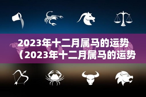 2023年十二月属马的运势（2023年十二月属马的运势怎么样）