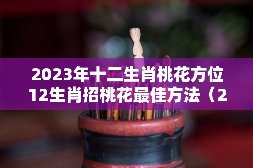 2023年十二生肖桃花方位12生肖招桃花最佳方法（2020年十二生肖桃花方位）