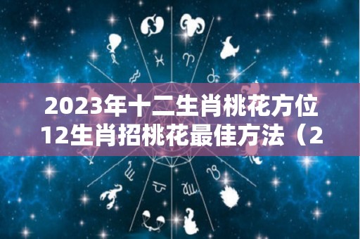 2023年十二生肖桃花方位12生肖招桃花最佳方法（2023年兔年桃花最旺的生肖）