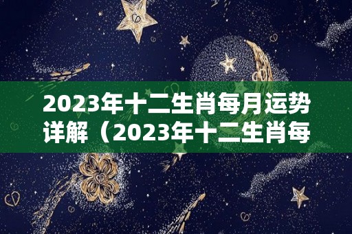 2023年十二生肖每月运势详解（2023年十二生肖每月运势详解大全）