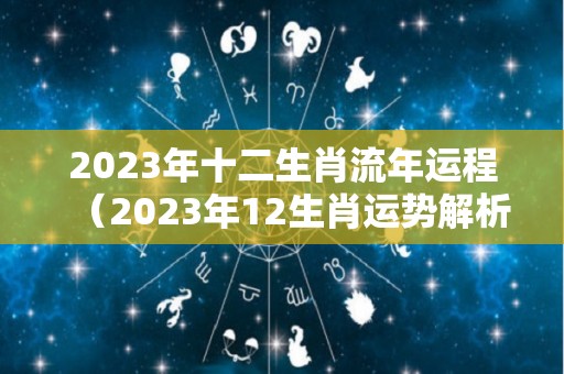 2023年十二生肖流年运程（2023年12生肖运势解析完整版）