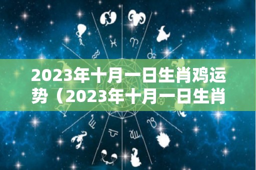 2023年十月一日生肖鸡运势（2023年十月一日生肖鸡运势如何）
