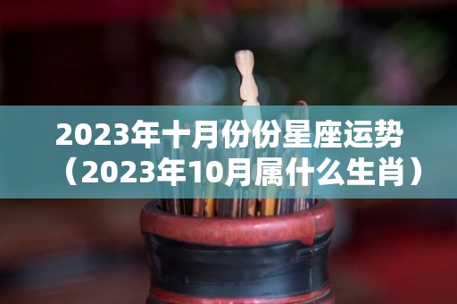 2023年十月份份星座运势（2023年10月属什么生肖）