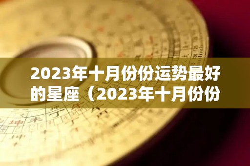 2023年十月份份运势最好的星座（2023年十月份份运势最好的星座有哪些）