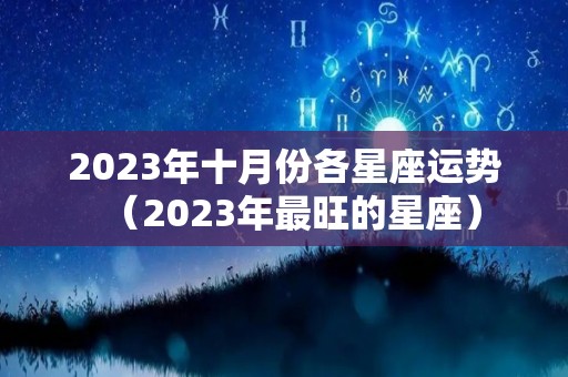 2023年十月份各星座运势（2023年最旺的星座）