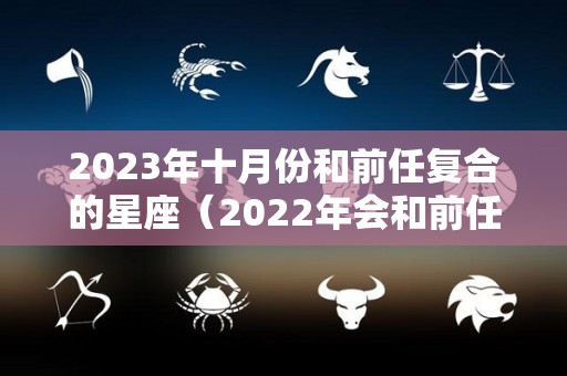 2023年十月份和前任复合的星座（2022年会和前任复合星座）