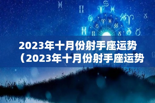 2023年十月份射手座运势（2023年十月份射手座运势怎么样）