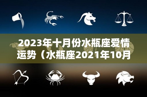 2023年十月份水瓶座爱情运势（水瓶座2021年10月23日运势）