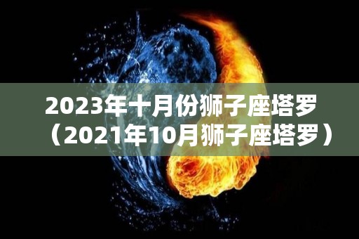 2023年十月份狮子座塔罗（2021年10月狮子座塔罗）