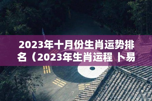 2023年十月份生肖运势排名（2023年生肖运程 卜易居）